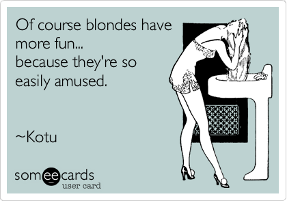 Of course blondes have
more fun...
because they're so
easily amused.


%7EKotu 