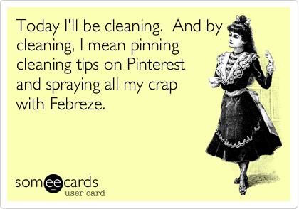 Today I'll be cleaning.  And by
cleaning, I mean pinning
cleaning tips on Pinterest
and spraying all my crap
with Febreze.