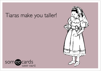 
Tiaras make you taller!