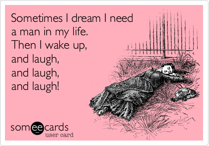 Sometimes I dream I need
a man in my life.
Then I wake up,
and laugh,
and laugh,
and laugh!