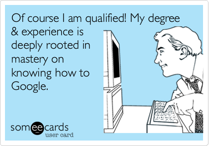 Of course I am qualified! My degree & experience is
deeply rooted in
mastery on
knowing how to
Google. 