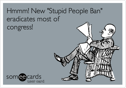 Hmmm! New "Stupid People Ban" eradicates most of
congress!
