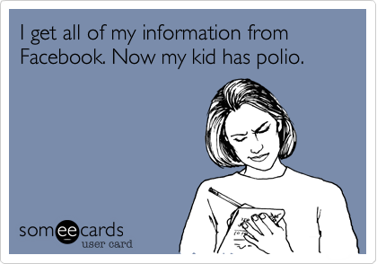 I get all of my information from Facebook. Now my kid has polio.