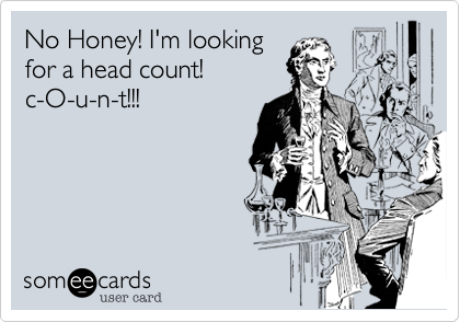 No Honey! I'm looking
for a head count!
c-O-u-n-t!!!