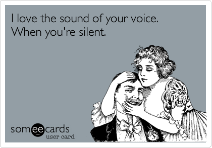 I love the sound of your voice.
When you're silent.