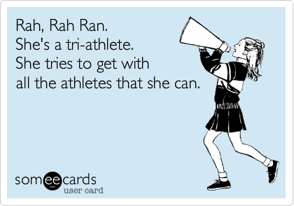 Rah, Rah Ran.
She's a tri-athlete.
She tries to get with
all the athletes that she can.