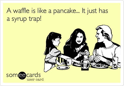 A waffle is like a pancake... It just has a syrup trap!