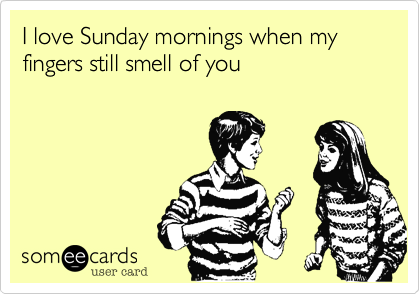 I love Sunday mornings when my fingers still smell of you