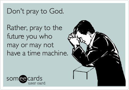 Don't pray to God.

Rather, pray to the
future you who
may or may not
have a time machine.