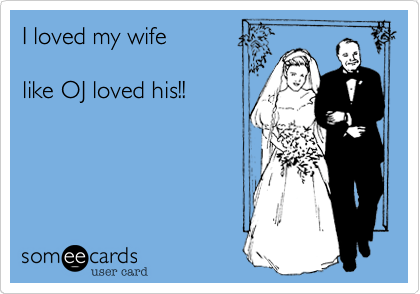 I loved my wife

like OJ loved his!!