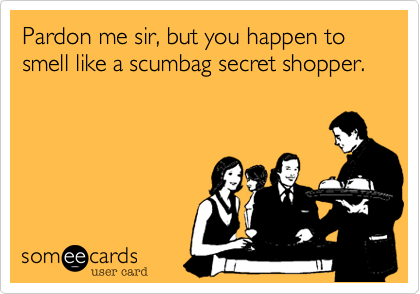 Pardon me sir, but you happen to smell like a scumbag secret shopper.  