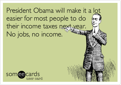President Obama will make it a lot easier for most people to do 
their income taxes next year. 
No jobs, no income.
