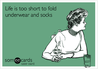 Life is too short to fold
underwear and socks