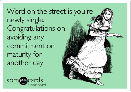 Word on the street is you're
newly single.
Congratulations on
avoiding any
commitment or
maturity for
another day.