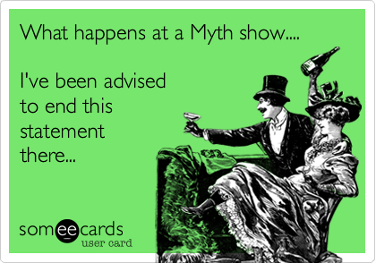 What happens at a Myth show....

I've been advised
to end this
statement
there...