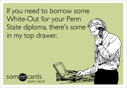 If you need to borrow some White-Out for your Penn
State diploma, there's some 
in my top drawer.