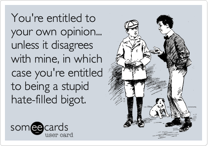 You're entitled to
your own opinion...
unless it disagrees
with mine, in which
case you're entitled
to being a stupid
hate-filled bigot.