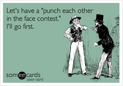 Let's have a "punch each other
in the face contest."  
I'll go first.