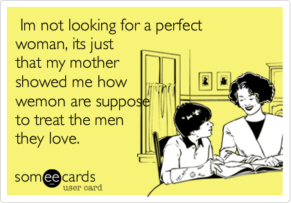  Im not looking for a perfect woman, its just
that my mother 
showed me how
wemon are suppose
to treat the men
they love.  