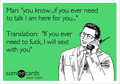 Man: "you know...if you ever need to talk I am here for you..."  

Translation:  "If you ever
need to fuck, I will sext
with you"