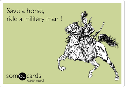 Save a horse, 
ride a military man !