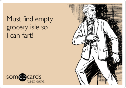 
Must find empty
grocery isle so 
I can fart!