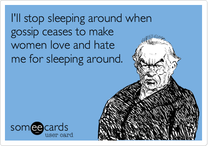 I'll stop sleeping around when gossip ceases to make
women love and hate
me for sleeping around.
