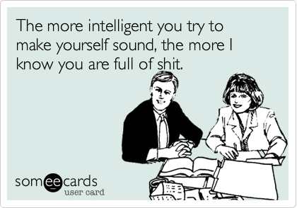 The more intelligent you try to make yourself sound, the more I know you are full of shit.