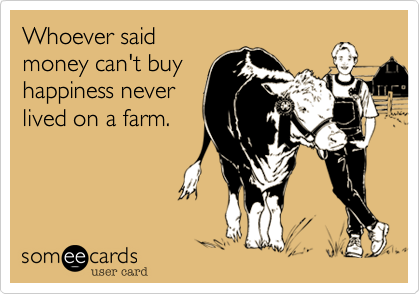 Whoever said
money can't buy
happiness never
lived on a farm.