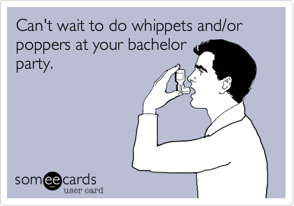 Can't wait to do whippets and/or poppers at your bachelor
party.