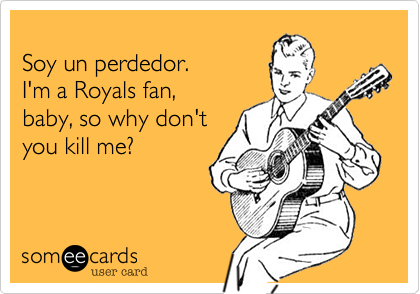 
Soy un perdedor.
I'm a Royals fan, 
baby, so why don't
you kill me? 