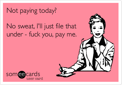 Not paying today?  

No sweat, I'll just file that
under - fuck you, pay me.