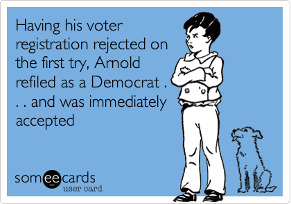 Having his voter
registration rejected on
the first try, Arnold
refiled as a Democrat .
. . and was immediately
accepted
