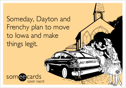 
Someday, Dayton and 
Frenchy plan to move
to Iowa and make 
things legit.