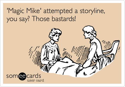 'Magic Mike' attempted a storyline, you say? Those bastards!