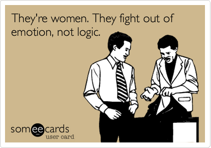 They're women. They fight out of emotion, not logic.