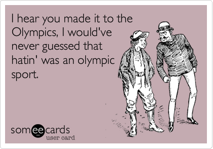 I hear you made it to the
Olympics, I would've
never guessed that
hatin' was an olympic
sport.