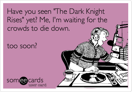 Have you seen "The Dark Knight Rises" yet? Me, I'm waiting for the crowds to die down.

too soon?