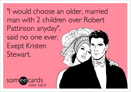 "I would choose an older, married man with 2 children over Robert Pattinson anyday",
said no one ever.
Exept Kristen
Stewart.