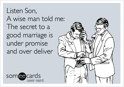 Listen Son,
A wise man told me:
The secret to a
good marriage is
under promise
and over deliver