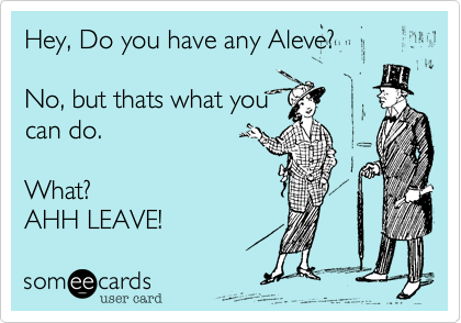 Hey, Do you have any Aleve?

No, but thats what you
can do.

What?
AHH LEAVE! 
