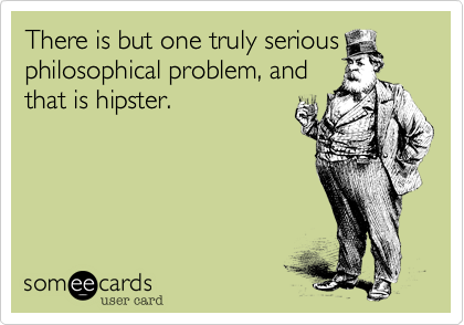 There is but one truly serious
philosophical problem, and
that is hipster.