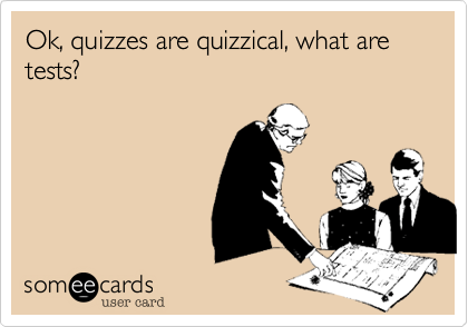 Ok, quizzes are quizzical, what are tests?
