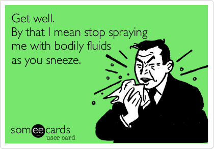 Get well.
By that I mean stop spraying
me with bodily fluids
as you sneeze.
