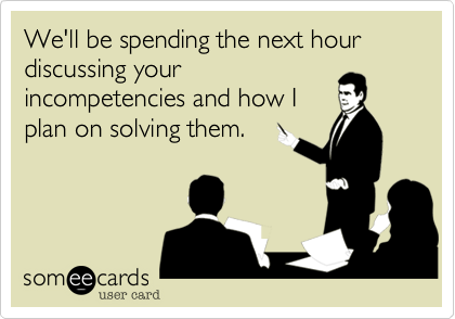 We'll be spending the next hour discussing your
incompetencies and how I
plan on solving them.