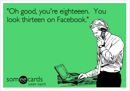 "Oh good, you're eighteeen.  You look thirteen on Facebook."