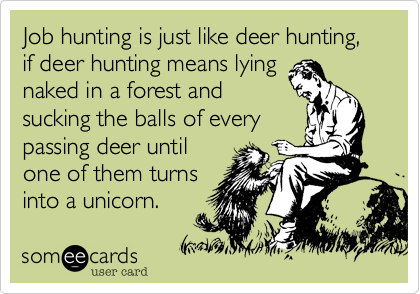 Job hunting is just like deer hunting, if deer hunting means lying
naked in a forest and
sucking the balls of every
passing deer until
one of them turns
into a unicorn.