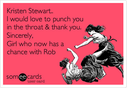Kristen Stewart..
I would love to punch you
in the throat & thank you.
Sincerely,
Girl who now has a
chance with Rob