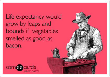 
Life expectancy would 
grow by leaps and 
bounds if  vegetables
smelled as good as 
bacon.