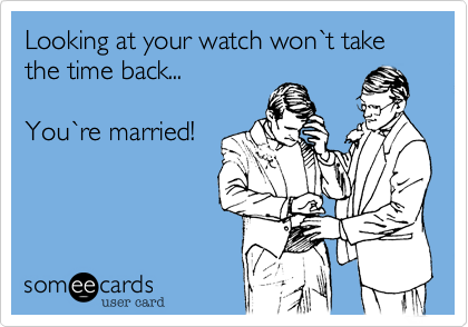 Looking at your watch won%60t take the time back...

You%60re married!